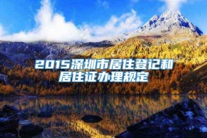 2015深圳市居住登記和居住證辦理規定